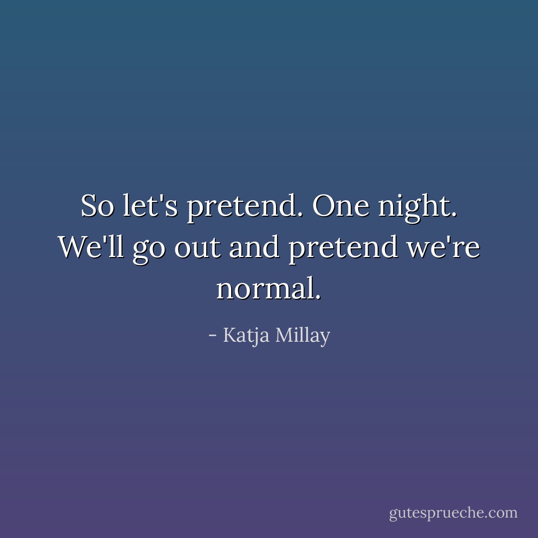 So let's pretend. One night. We'll go out and pretend we're normal. - Katja Millay