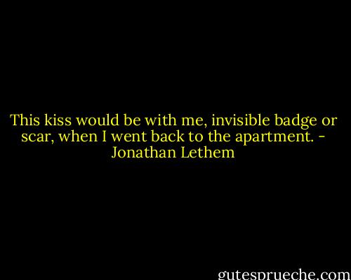 This kiss would be with me, invisible badge or scar, when I went back to the apartment. - Jonathan Lethem