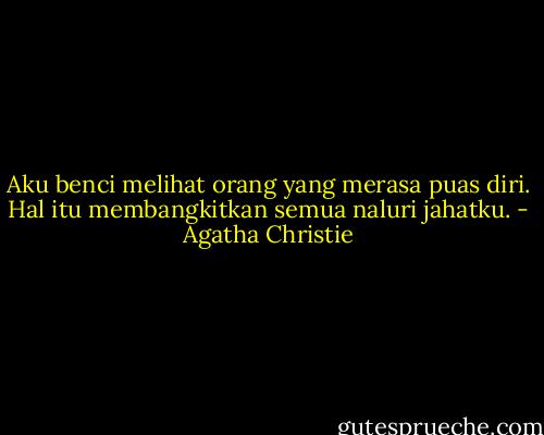 Aku benci melihat orang yang merasa puas diri. Hal itu membangkitkan semua naluri jahatku. - Agatha Christie