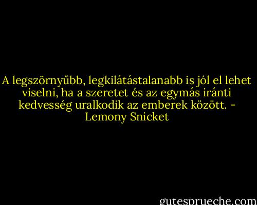 A legszörnyűbb, legkilátástalanabb is jól el lehet viselni, ha a szeretet és az egymás iránti kedvesség uralkodik az emberek között. - Lemony Snicket