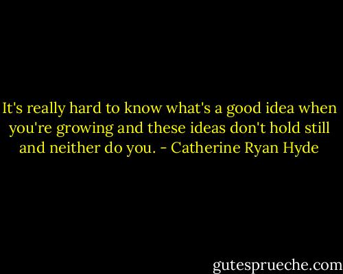 It's really hard to know what's a good idea when you're growing and these ideas don't hold still and neither do you. - Catherine Ryan Hyde