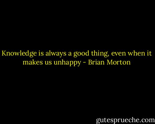 Knowledge is always a good thing, even when it makes us unhappy - Brian Morton