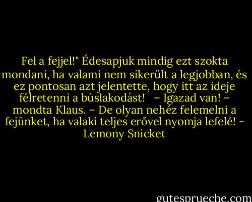 Fel a fejjel!" Édesapjuk mindig ezt szokta mondani, ha valami nem sikerült a legjobban, és ez pontosan azt jelentette, hogy itt az ideje félretenni a búslakodást! <br /> – Igazad van! – mondta Klaus. – De olyan nehéz felemelni a fejünket, ha valaki teljes erővel nyomja lefelé! - Lemony Snicket