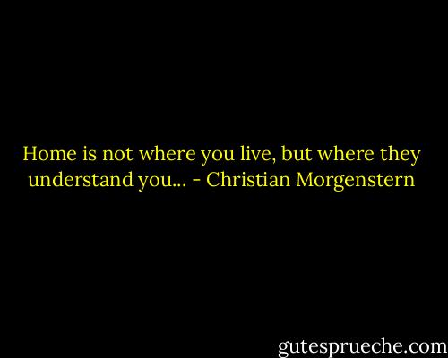 Home is not where you live, but where they understand you... - Christian Morgenstern