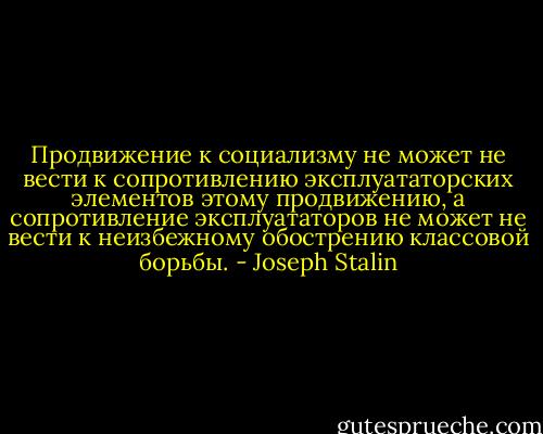 Продвижение к социализму не может не вести к сопротивлению эксплуататорских элементов этому продвижению, а сопротивление эксплуататоров не может не вести к неизбежному обострению классовой борьбы. - Joseph Stalin