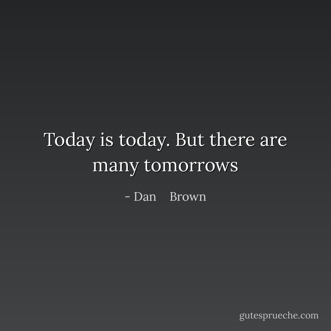 Today is today. But there are many tomorrows - Dan    Brown
