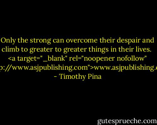 Only the strong can overcome their despair and climb to greater to greater things in their lives.<br /><br /><a target="_blank" rel="noopener nofollow" href="http://www.asjpublishing.com">www.asjpublishing.com</a> - Timothy Pina