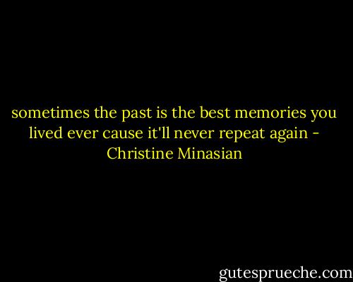sometimes the past is the best memories you lived ever cause it'll never repeat again - Christine Minasian