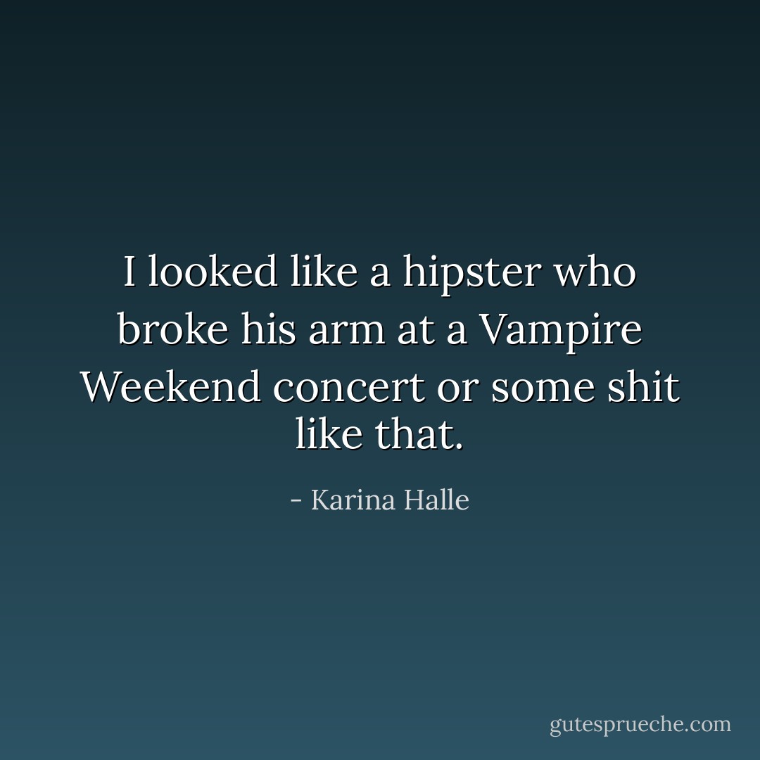 I looked like a hipster who broke his arm at a Vampire Weekend concert or some shit like that. - Karina Halle