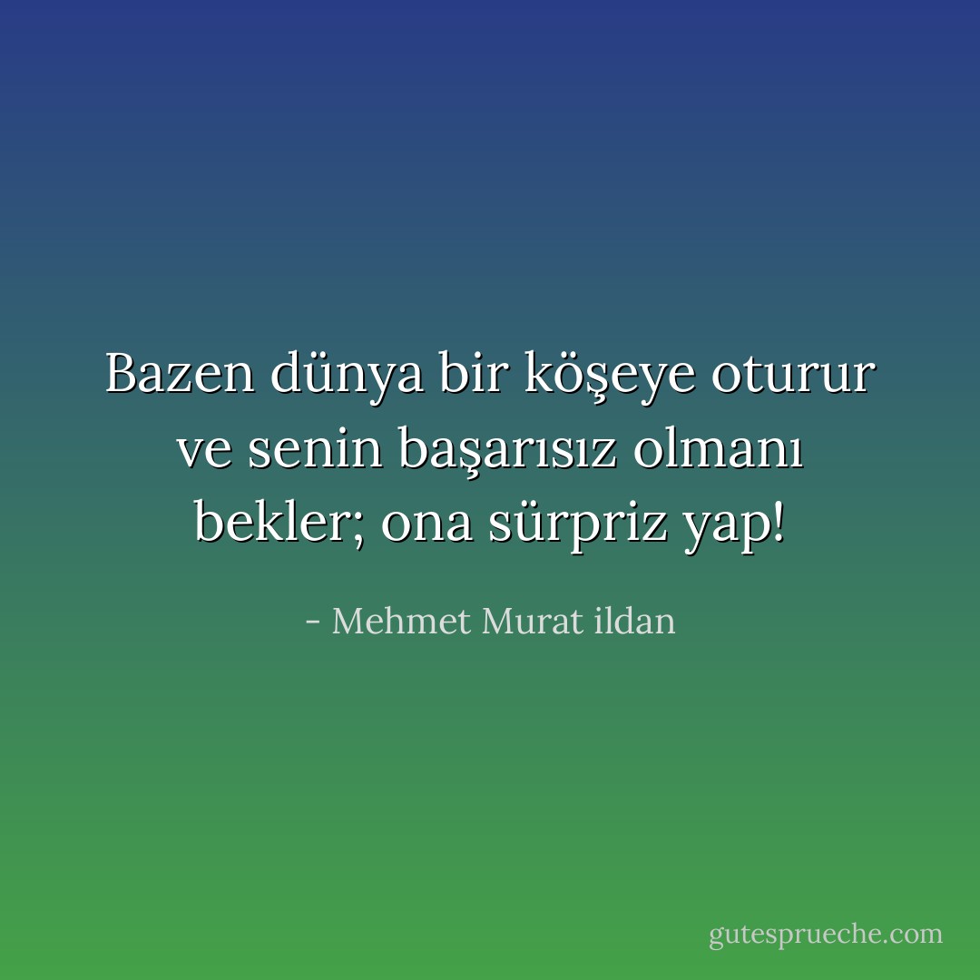 Bazen dünya bir köşeye oturur ve senin başarısız olmanı bekler; ona sürpriz yap! - Mehmet Murat ildan
