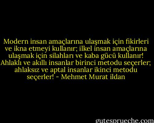Modern insan amaçlarına ulaşmak için fikirleri ve ikna etmeyi kullanır; ilkel insan amaçlarına ulaşmak için silahları ve kaba gücü kullanır! Ahlaklı ve akıllı insanlar birinci metodu seçerler; ahlaksız ve aptal insanlar ikinci metodu seçerler! - Mehmet Murat ildan
