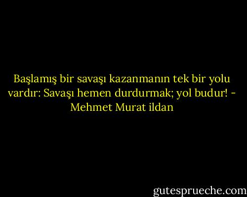 Başlamış bir savaşı kazanmanın tek bir yolu vardır: Savaşı hemen durdurmak; yol budur! - Mehmet Murat ildan