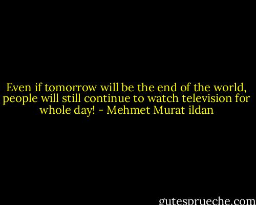 Even if tomorrow will be the end of the world, people will still continue to watch television for whole day! - Mehmet Murat ildan