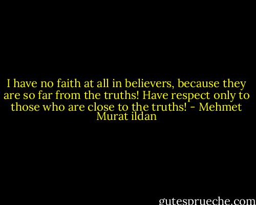 I have no faith at all in believers, because they are so far from the truths! Have respect only to those who are close to the truths! - Mehmet Murat ildan
