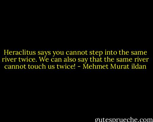 Heraclitus says you cannot step into the same river twice. We can also say that the same river cannot touch us twice! - Mehmet Murat ildan