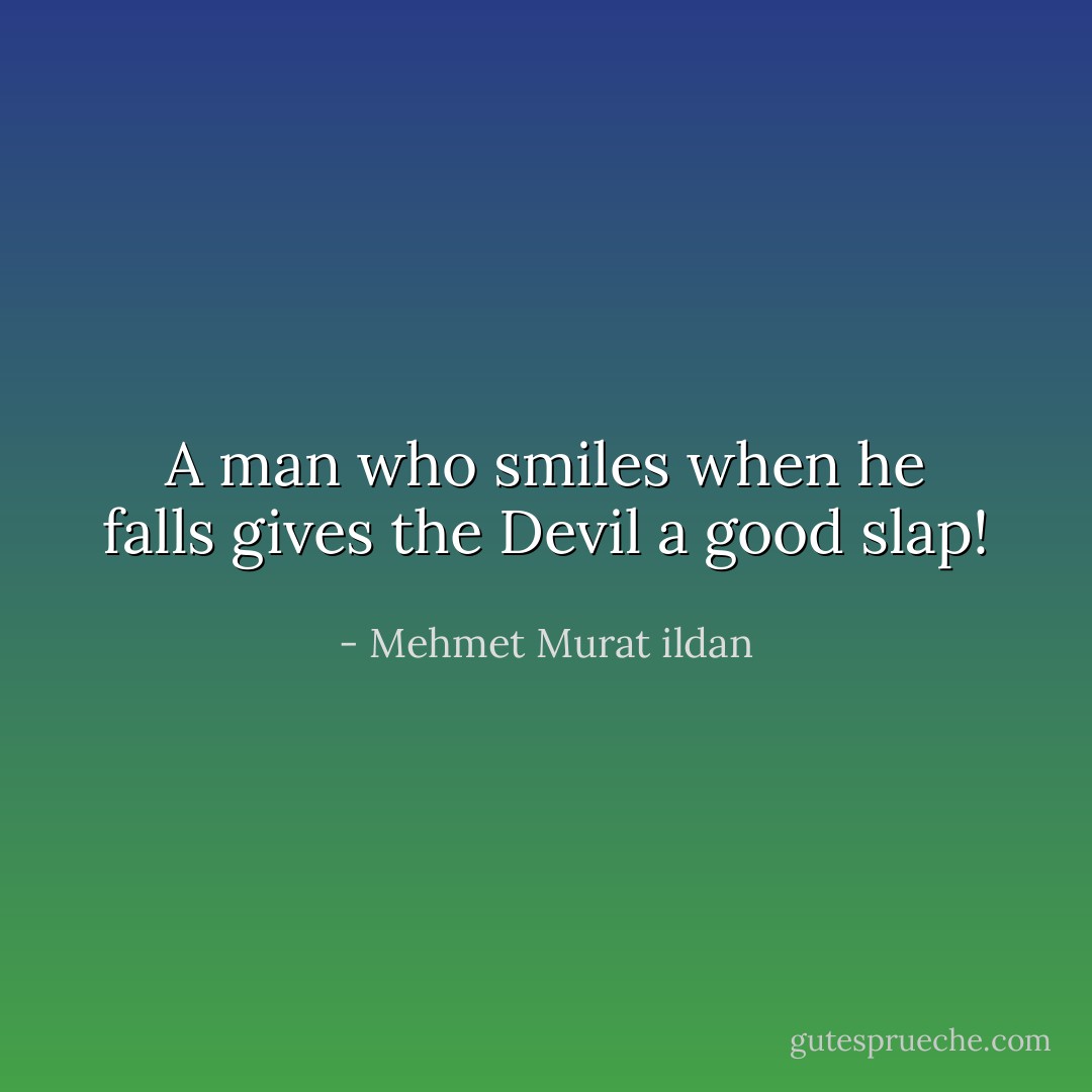 A man who smiles when he falls gives the Devil a good slap! - Mehmet Murat ildan
