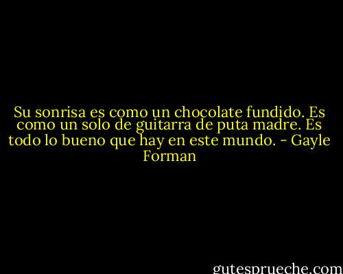Su sonrisa es como un chocolate fundido. Es como un solo de guitarra de puta madre. Es todo lo bueno que hay en este mundo. - Gayle Forman
