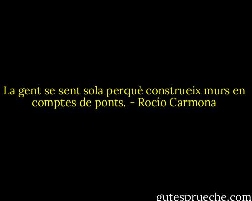 La gent se sent sola perquè construeix murs en comptes de ponts. - Rocío Carmona