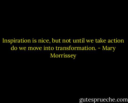 Inspiration is nice, but not until we take action do we move into transformation. - Mary Morrissey