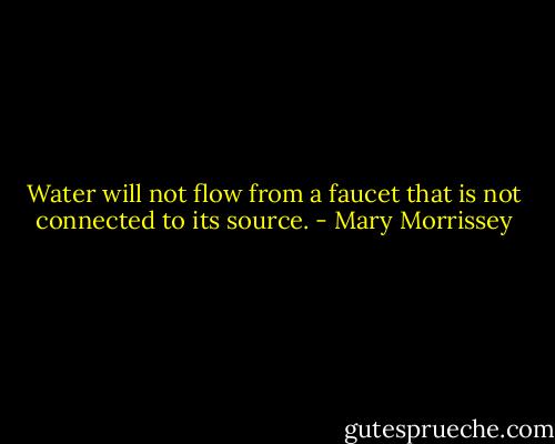 Water will not flow from a faucet that is not connected to its source. - Mary Morrissey
