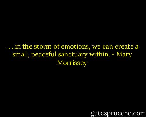 . . . in the storm of emotions, we can create a small, peaceful sanctuary within. - Mary Morrissey