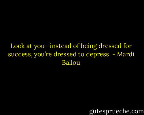 Look at you—instead of being dressed for success, you’re dressed to depress. - Mardi Ballou