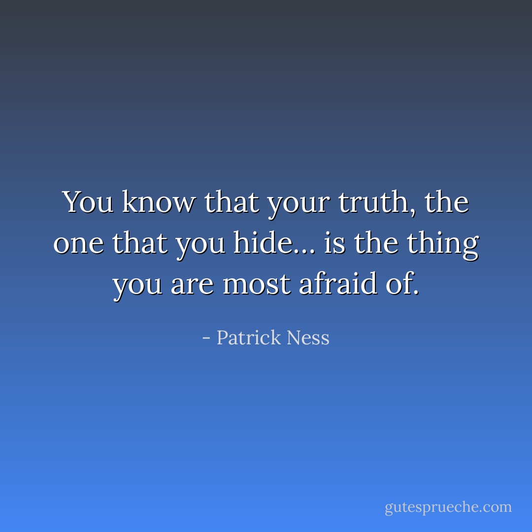 You know that your truth, the one that you hide… is the thing you are most afraid of. - Patrick Ness