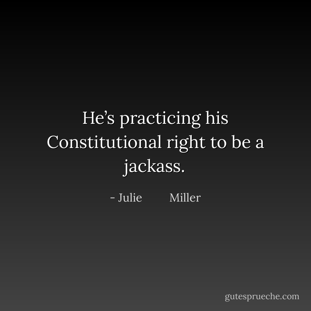 He’s practicing his Constitutional right to be a jackass. - Julie         Miller