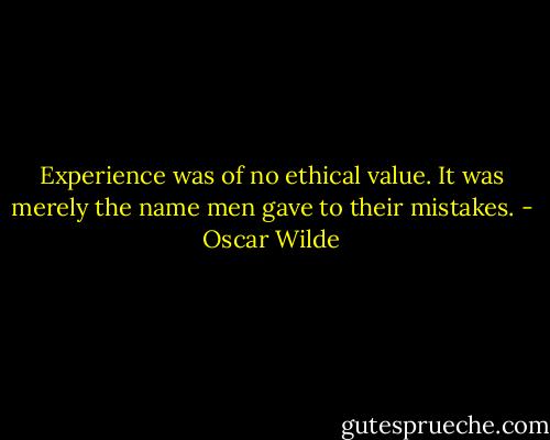 Experience was of no ethical value. It was merely the name men gave to their mistakes. - Oscar Wilde