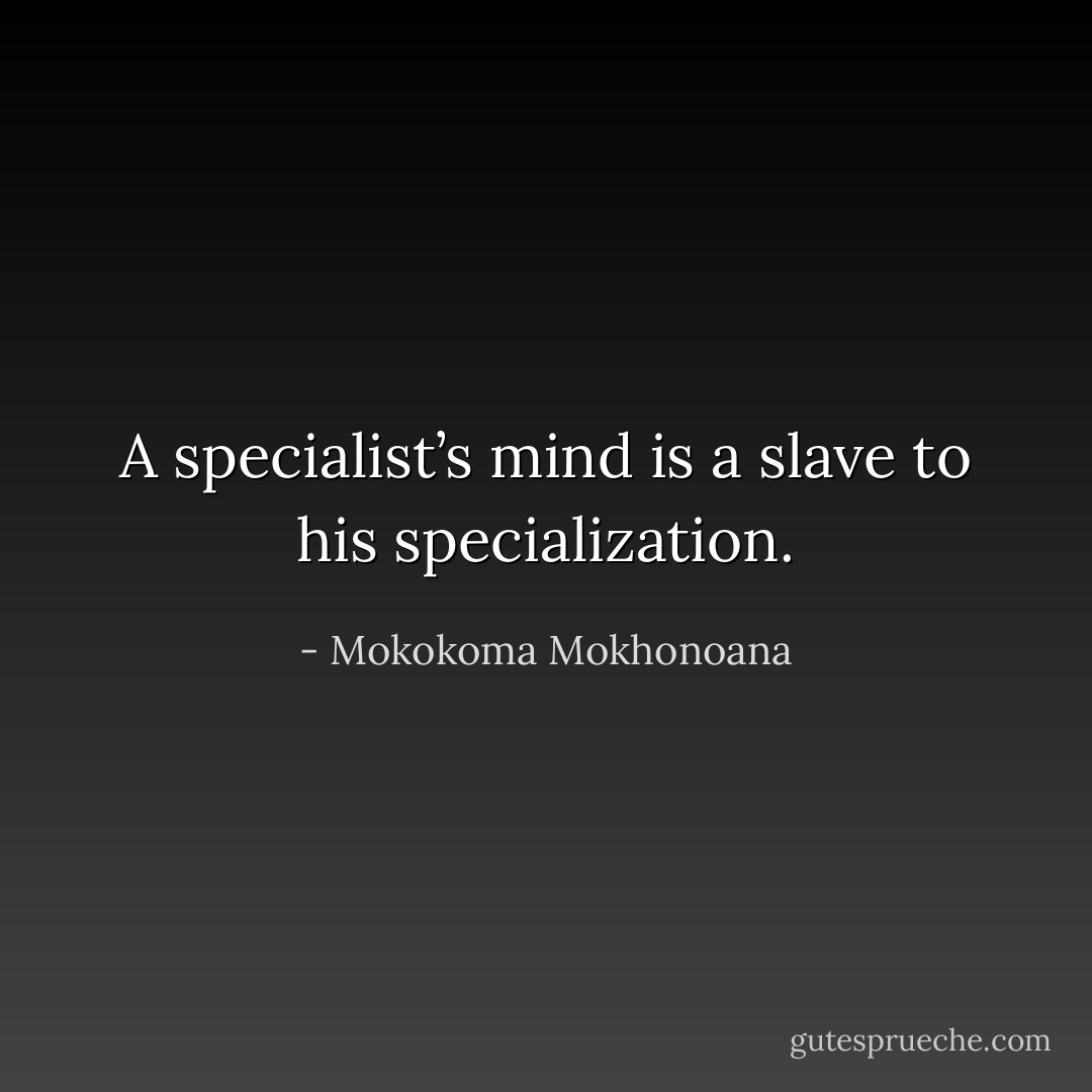 A specialist’s mind is a slave to his specialization. - Mokokoma Mokhonoana