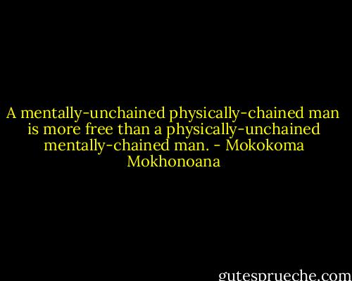A mentally-unchained physically-chained man is more free than a physically-unchained mentally-chained man. - Mokokoma Mokhonoana