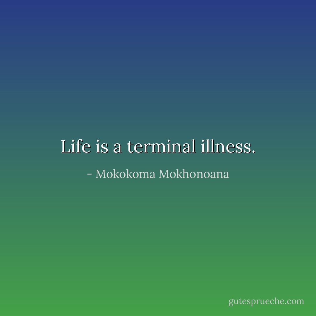 Life is a terminal illness. - Mokokoma Mokhonoana