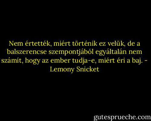 Nem értették, miért történik ez velük, de a balszerencse szempontjából egyáltalán nem számít, hogy az ember tudja-e, miért éri a baj. - Lemony Snicket