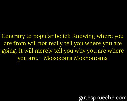 Contrary to popular belief: Knowing where you are from will not really tell you where you are going. It will merely tell you why you are where you are. - Mokokoma Mokhonoana