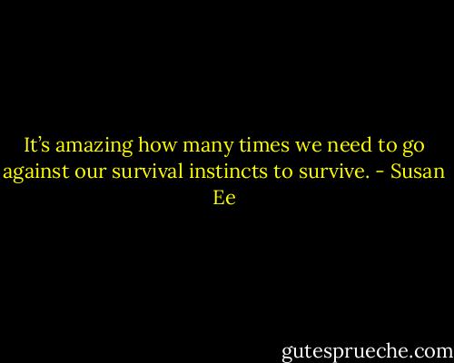 It’s amazing how many times we need to go against our survival instincts to survive. - Susan Ee