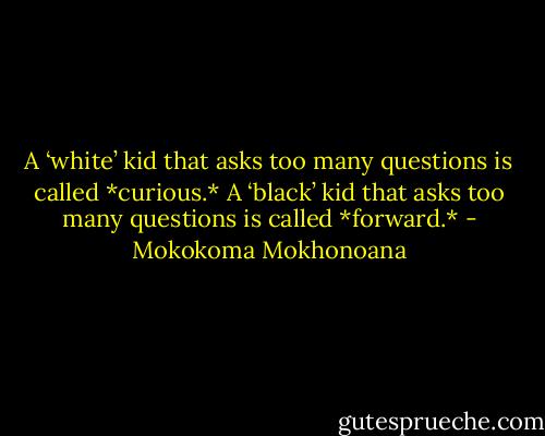 A ‘white’ kid that asks too many questions is called *curious.* A ‘black’ kid that asks too many questions is called *forward.* - Mokokoma Mokhonoana