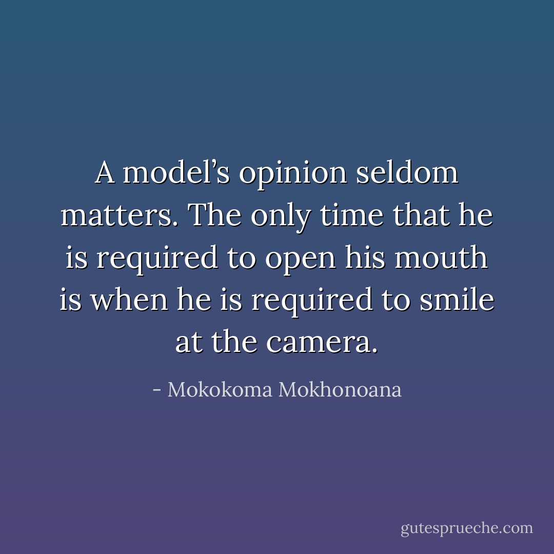 A model’s opinion seldom matters. The only time that he is required to open his mouth is when he is required to smile at the camera. - Mokokoma Mokhonoana