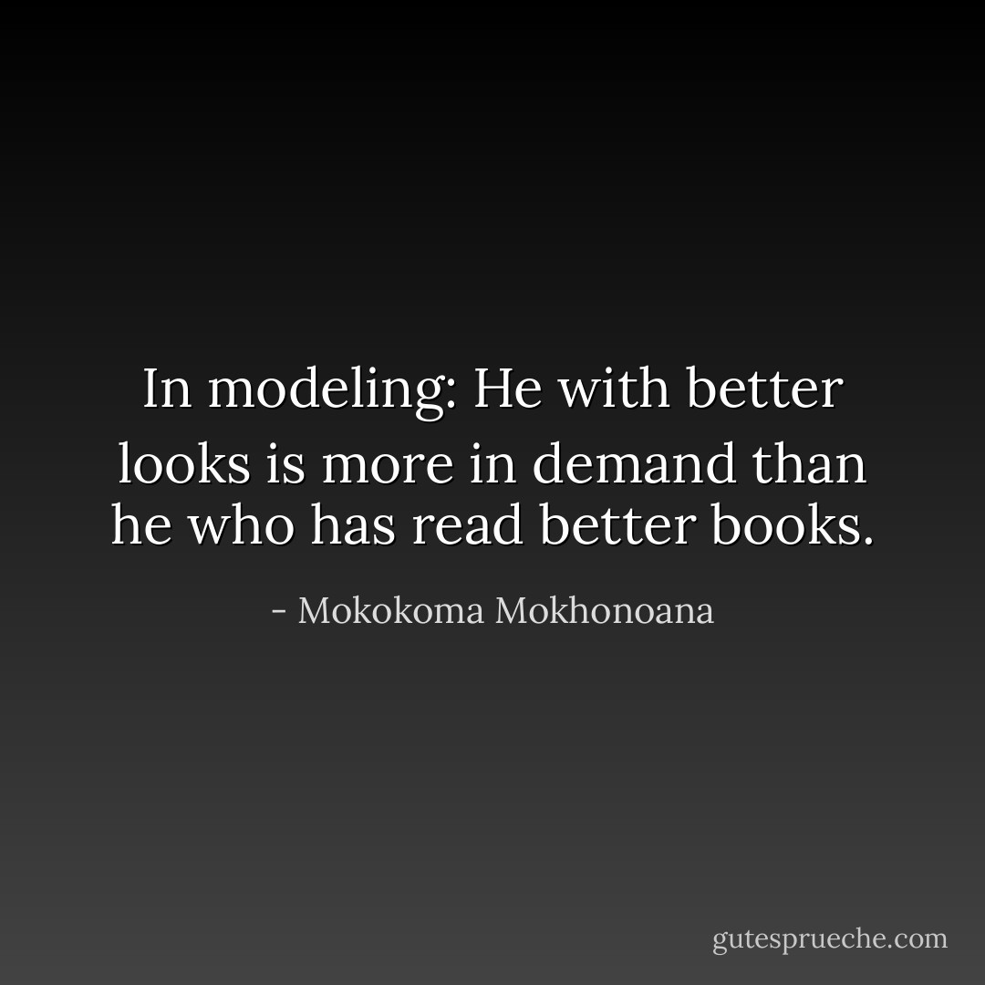 In modeling: He with better looks is more in demand than he who has read better books. - Mokokoma Mokhonoana