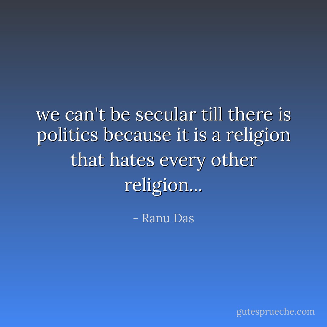 we can't be secular till there is politics because it is a religion that hates every other religion... - Ranu Das