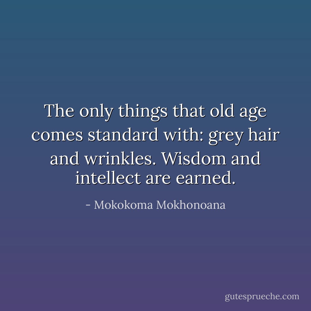 The only things that old age comes standard with: grey hair and wrinkles. Wisdom and intellect are earned. - Mokokoma Mokhonoana