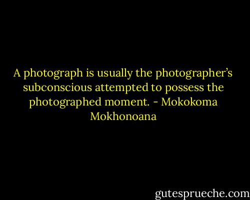 A photograph is usually the photographer’s subconscious attempted to possess the photographed moment. - Mokokoma Mokhonoana