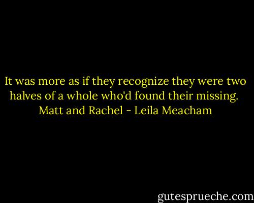 It was more as if they recognize they were two halves of a whole who'd found their missing. <br />Matt and Rachel - Leila Meacham