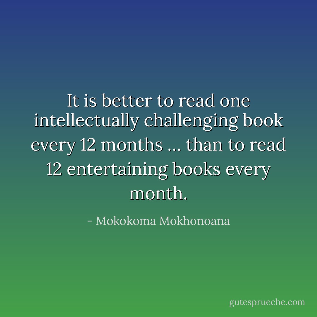 It is better to read one intellectually challenging book every 12 months … than to read 12 entertaining books every month. - Mokokoma Mokhonoana