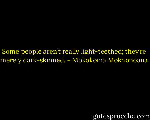 Some people aren’t really light-teethed; they’re merely dark-skinned. - Mokokoma Mokhonoana