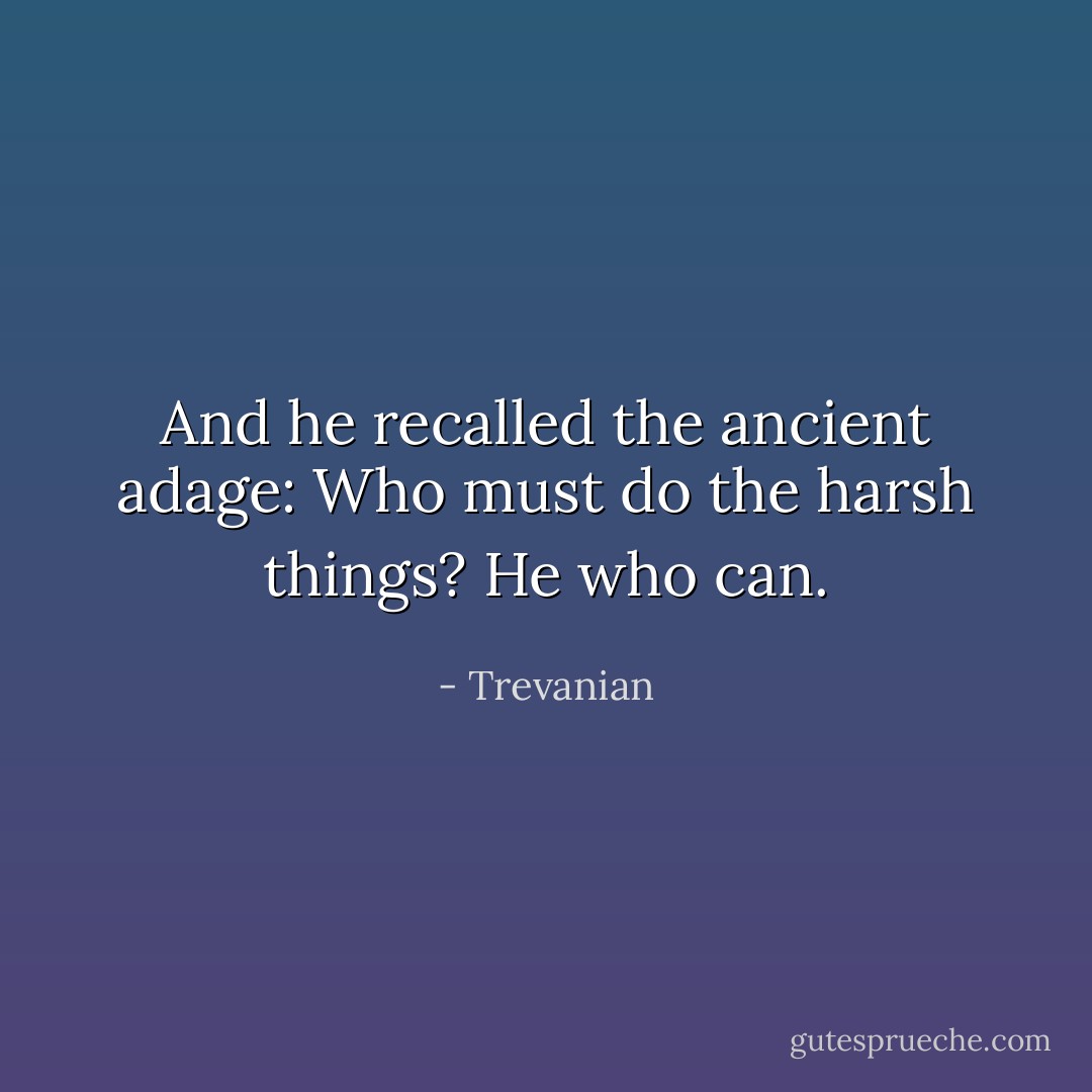 And he recalled the ancient adage: Who must do the harsh things? He who can. - Trevanian