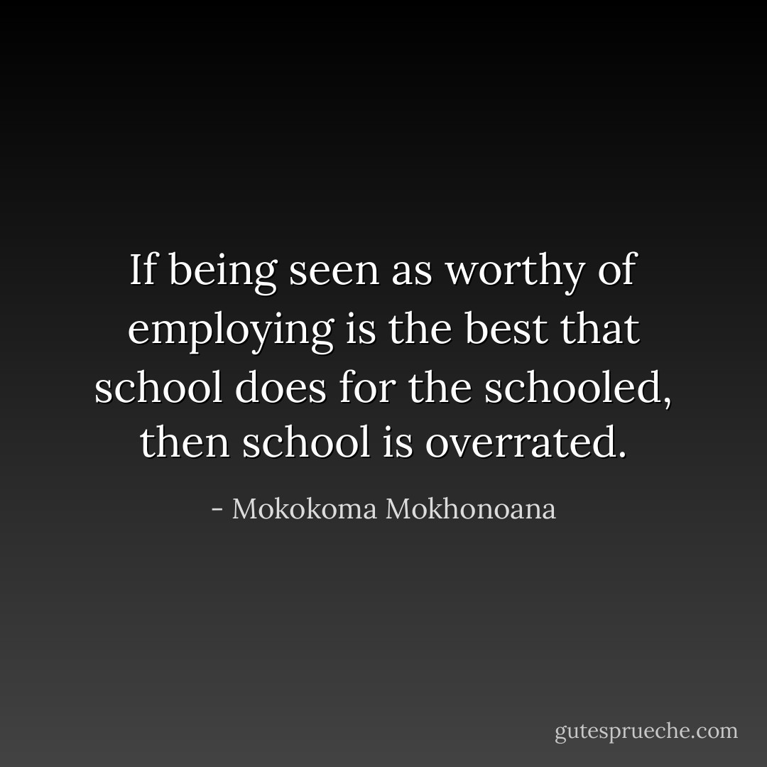 If being seen as worthy of employing is the best that school does for the schooled, then school is overrated. - Mokokoma Mokhonoana