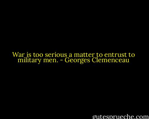 War is too serious a matter to entrust to military men. - Georges Clemenceau