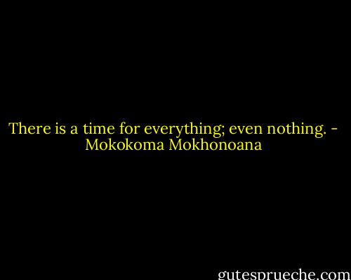 There is a time for everything; even nothing. - Mokokoma Mokhonoana
