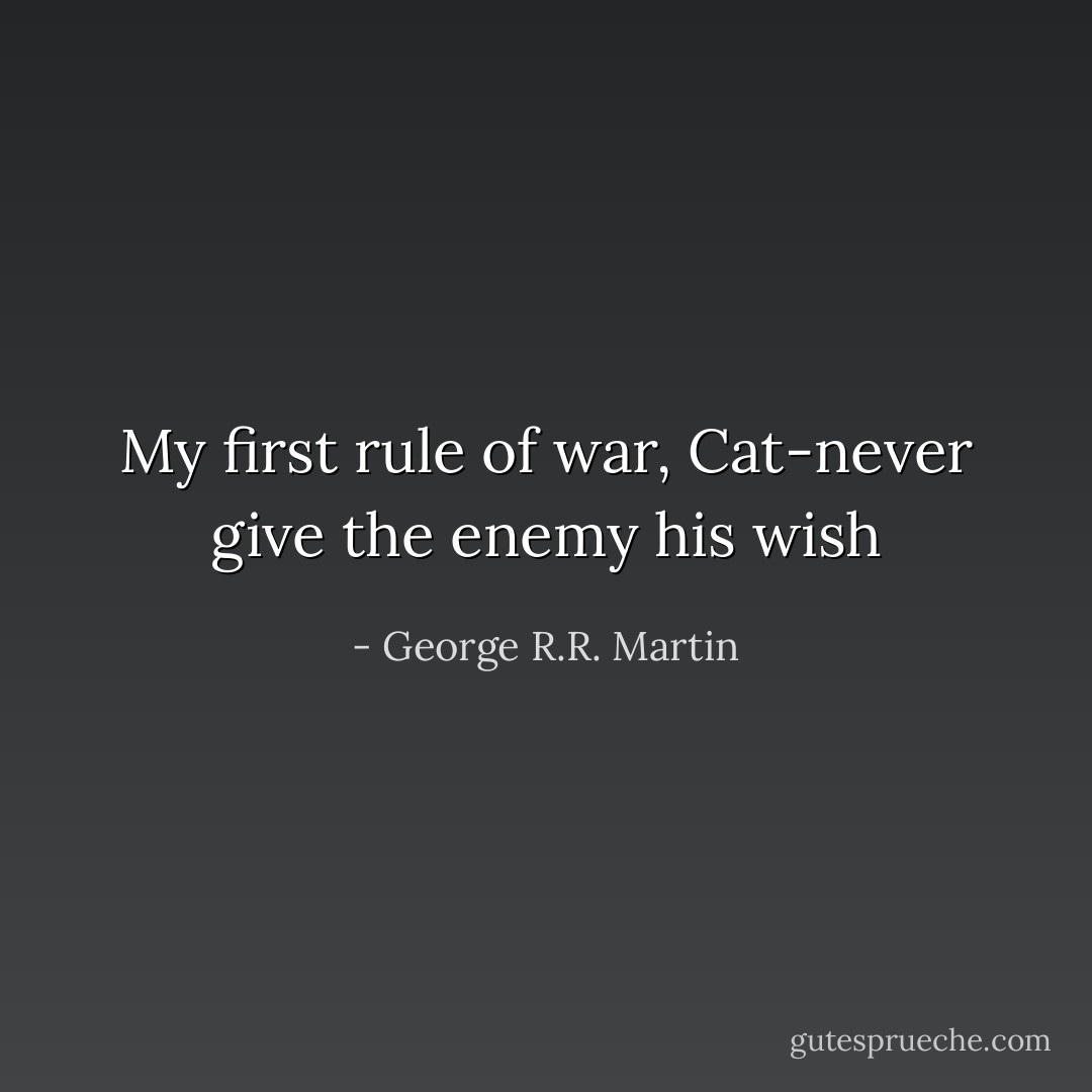 My first rule of war, Cat-never give the enemy his wish - George R.R. Martin