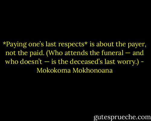 *Paying one’s last respects* is about the payer, not the paid. (Who attends the funeral — and who doesn’t — is the deceased’s last worry.) - Mokokoma Mokhonoana